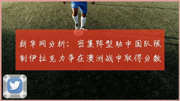新华网分析：密集阵型助中国队限制伊拉克力争在澳洲战中取得分数