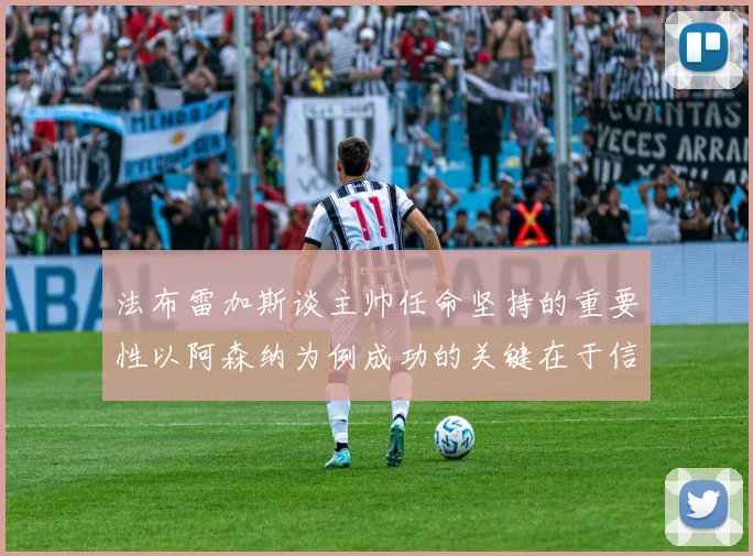 法布雷加斯谈主帅任命坚持的重要性以阿森纳为例成功的关键在于信任与耐心