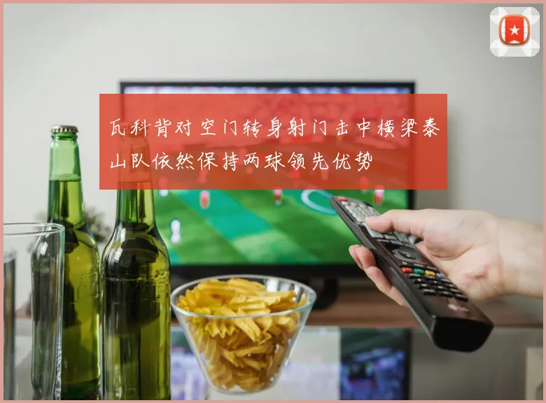 瓦科背对空门转身射门击中横梁泰山队依然保持两球领先优势