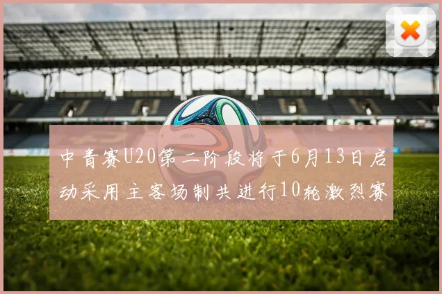 中青赛U20第二阶段将于6月13日启动采用主客场制共进行10轮激烈赛事