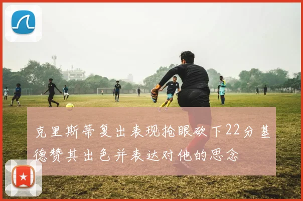克里斯蒂复出表现抢眼砍下22分基德赞其出色并表达对他的思念