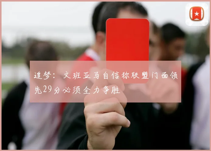 追梦：文班亚马自信称联盟门面领先29分必须全力争胜