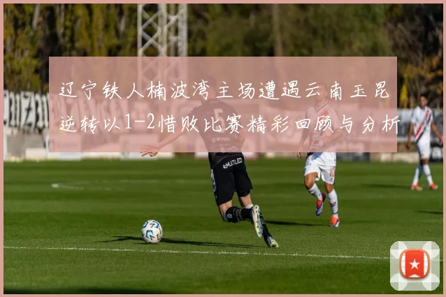 辽宁铁人楠波湾主场遭遇云南玉昆逆转以1-2惜败比赛精彩回顾与分析