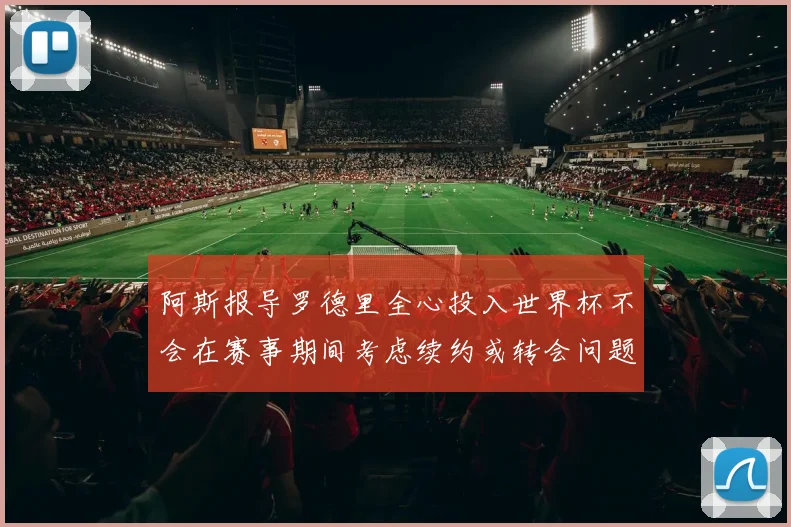 阿斯报导罗德里全心投入世界杯不会在赛事期间考虑续约或转会问题