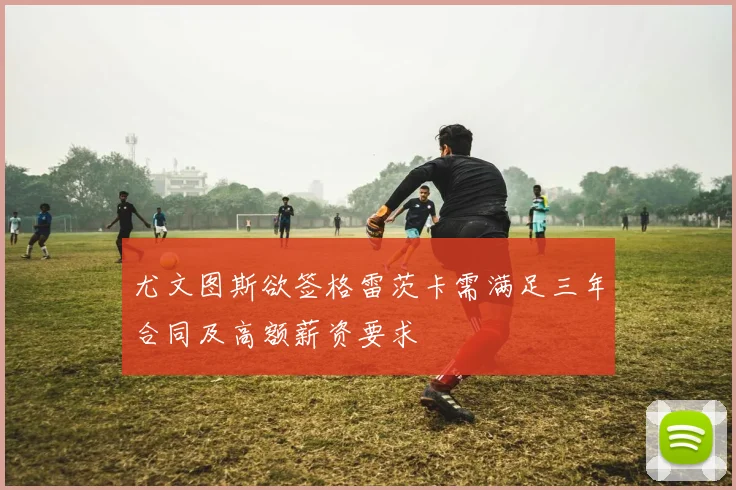尤文图斯欲签格雷茨卡需满足三年合同及高额薪资要求
