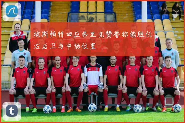埃斯帕特回应弗里克赞誉称能胜任右后卫与中场位置