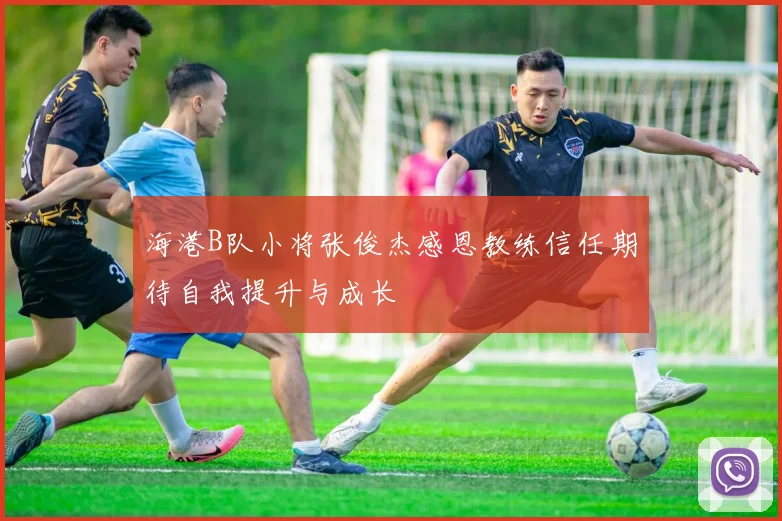 海港B队小将张俊杰感恩教练信任期待自我提升与成长