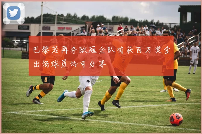 巴黎若再夺欧冠全队将获百万奖金出场球员均可分享