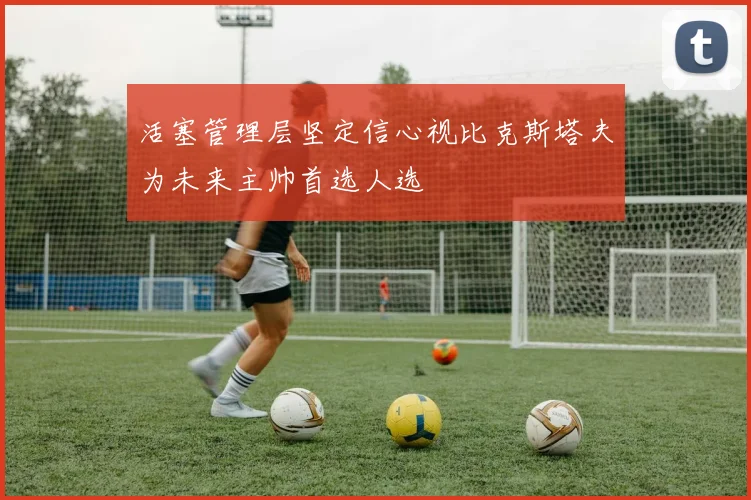 活塞管理层坚定信心视比克斯塔夫为未来主帅首选人选