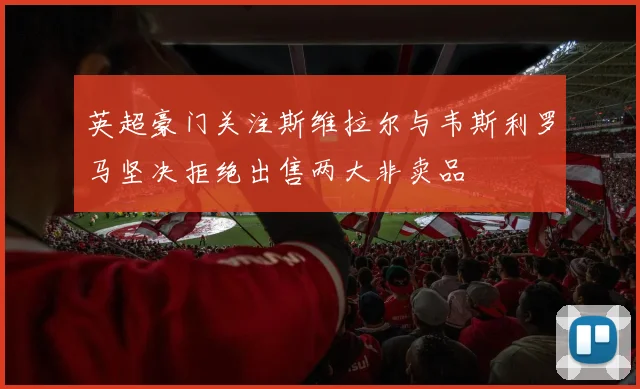 英超豪门关注斯维拉尔与韦斯利罗马坚决拒绝出售两大非卖品