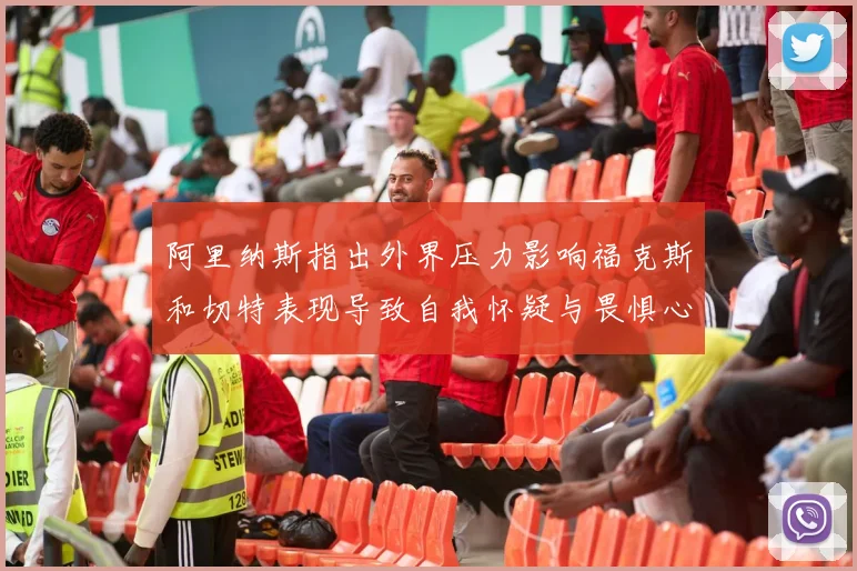 阿里纳斯指出外界压力影响福克斯和切特表现导致自我怀疑与畏惧心理