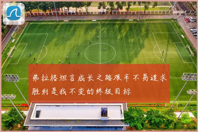 弗拉格坦言成长之路艰辛不易追求胜利是我不变的终极目标