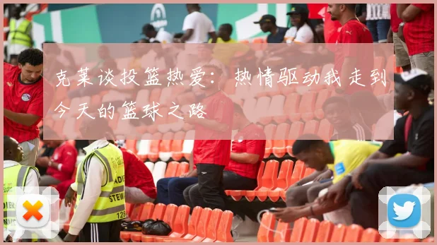 克莱谈投篮热爱：热情驱动我走到今天的篮球之路