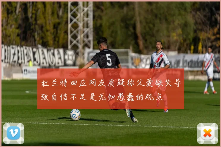 杜兰特回应网友质疑称父爱缺失导致自信不足是无知愚蠢的观点