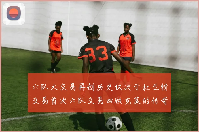 六队大交易再创历史仅次于杜兰特交易首次六队交易回顾克莱的传奇时刻