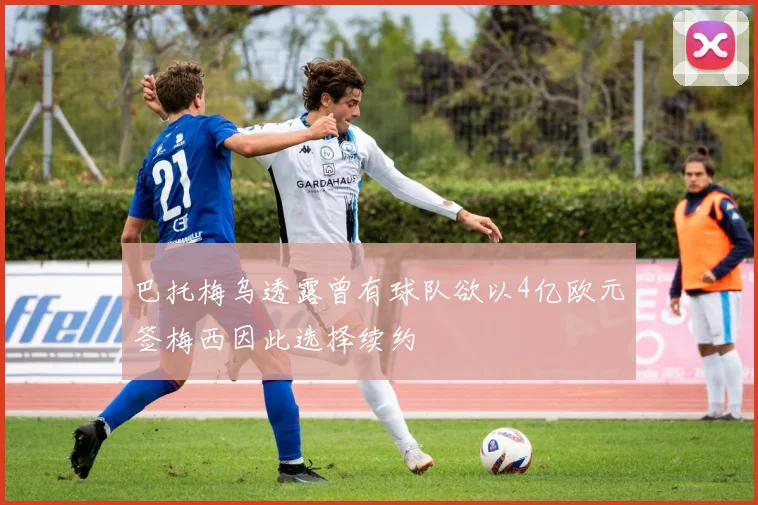 巴托梅乌透露曾有球队欲以4亿欧元签梅西因此选择续约