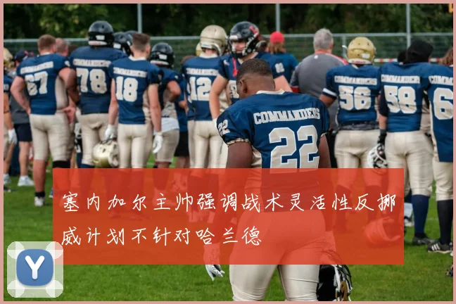 塞内加尔主帅强调战术灵活性反挪威计划不针对哈兰德