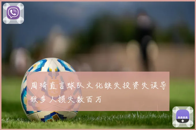 周琦直言球队文化缺失投资失误导致多人损失数百万