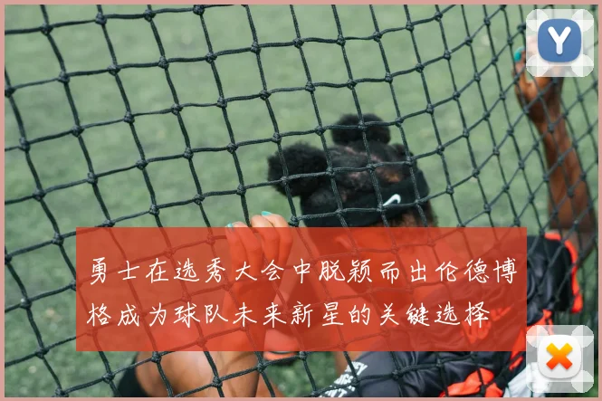 勇士在选秀大会中脱颖而出伦德博格成为球队未来新星的关键选择