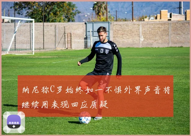 纳尼称C罗始终如一不惧外界声音将继续用表现回应质疑
