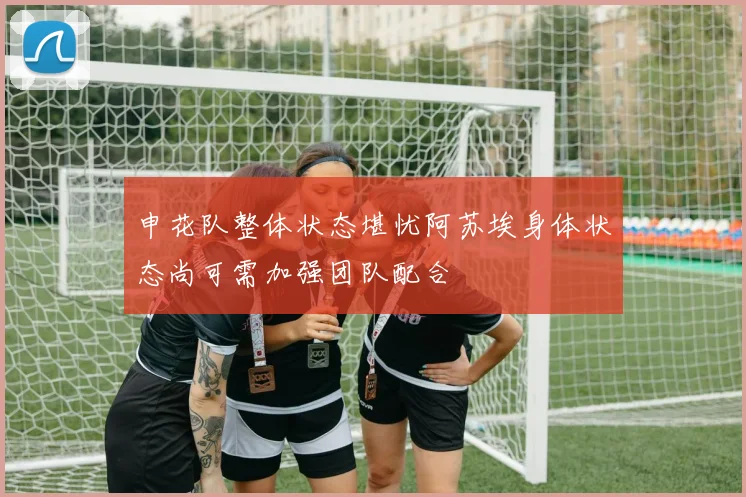申花队整体状态堪忧阿苏埃身体状态尚可需加强团队配合