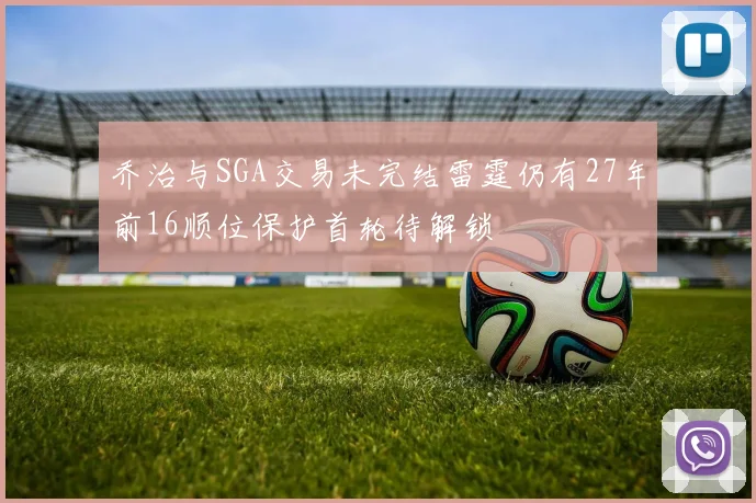 乔治与SGA交易未完结雷霆仍有27年前16顺位保护首轮待解锁