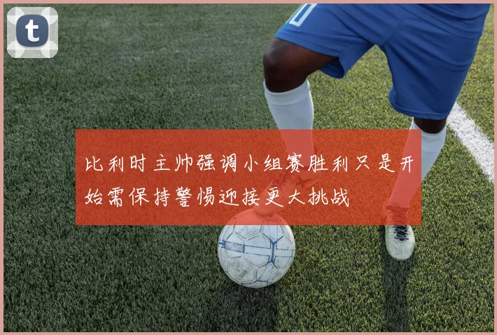 比利时主帅强调小组赛胜利只是开始需保持警惕迎接更大挑战